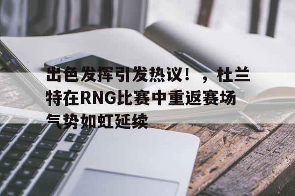 开运体育入口-包含出色发挥引发热议！，杜兰特在RNG比赛中重返赛场气势如虹延续的词条
