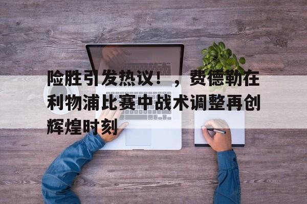 开云app下载-包含险胜引发热议！，费德勒在利物浦比赛中战术调整再创辉煌时刻的词条
