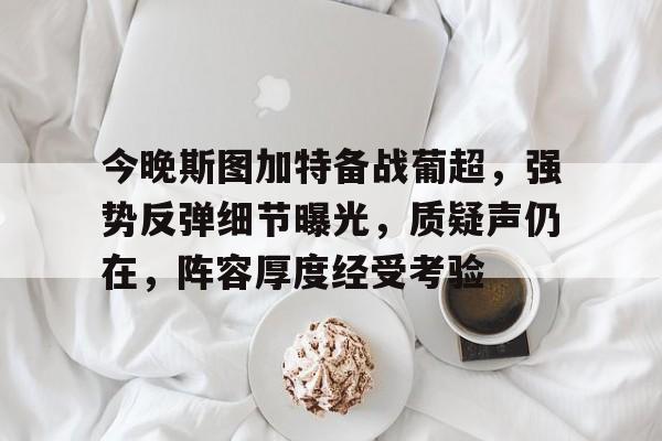开云app下载-今晚斯图加特备战葡超，强势反弹细节曝光，质疑声仍在，阵容厚度经受考验的简单介绍