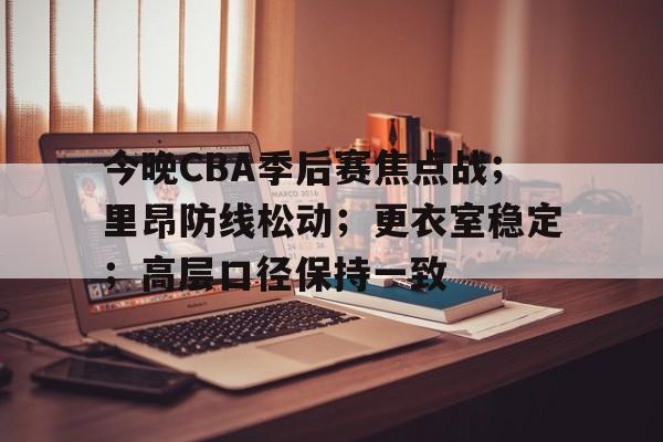 开云app下载-今晚CBA季后赛焦点战;里昂防线松动;更衣室稳定;高层口径保持一致(向着炮火前进精彩剪辑)
