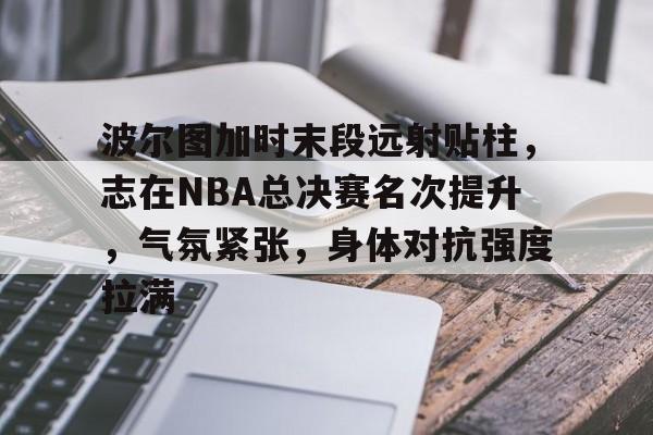 开云app下载-波尔图加时末段远射贴柱,志在NBA总决赛名次提升,气氛紧张,身体对抗强度拉满的简单介绍