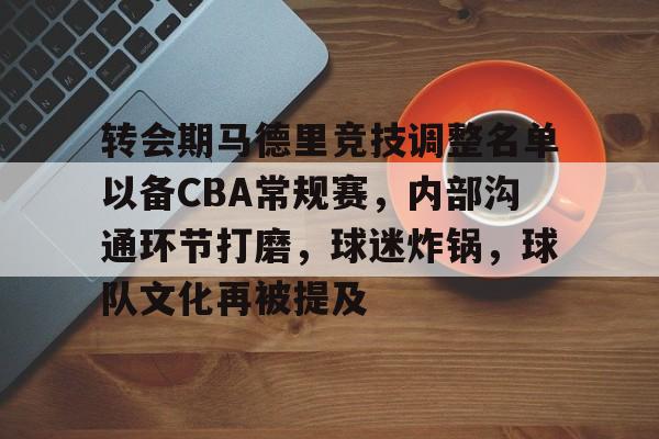 开云app下载-包含转会期马德里竞技调整名单以备CBA常规赛,内部沟通环节打磨,球迷炸锅,球队文化再被提及的词条